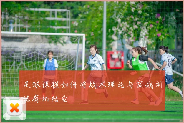 足球课程如何将战术理论与实战训练有机结合