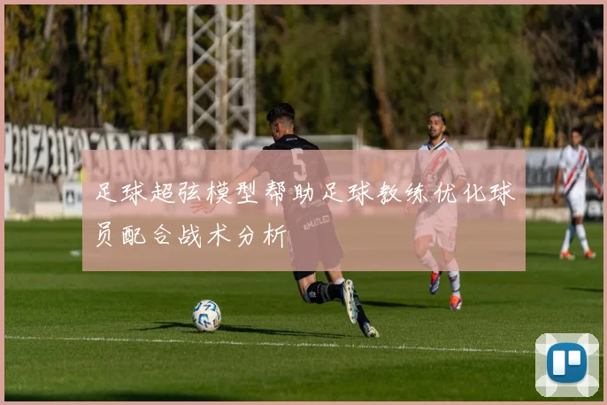 足球超弦模型帮助足球教练优化球员配合战术分析