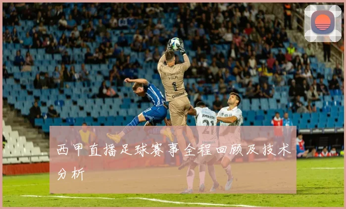 西甲直播足球赛事全程回顾及技术分析