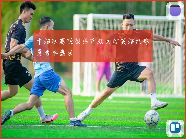 中超联赛现役或曾效力过英超的球员名单盘点