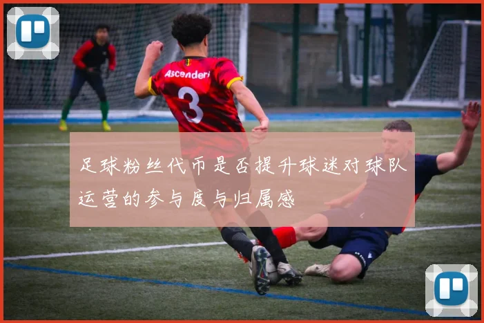 足球粉丝代币是否提升球迷对球队运营的参与度与归属感