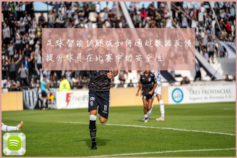 足球智能护腿板如何通过数据反馈提升球员在比赛中的安全性