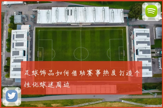 足球饰品如何借助赛事热度打造个性化球迷周边