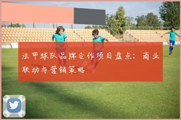 法甲球队品牌合作项目盘点：商业联动与营销策略