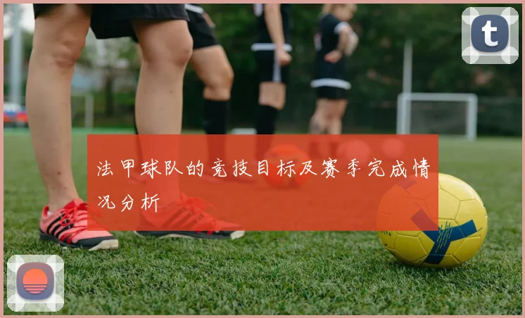 法甲球队的竞技目标及赛季完成情况分析